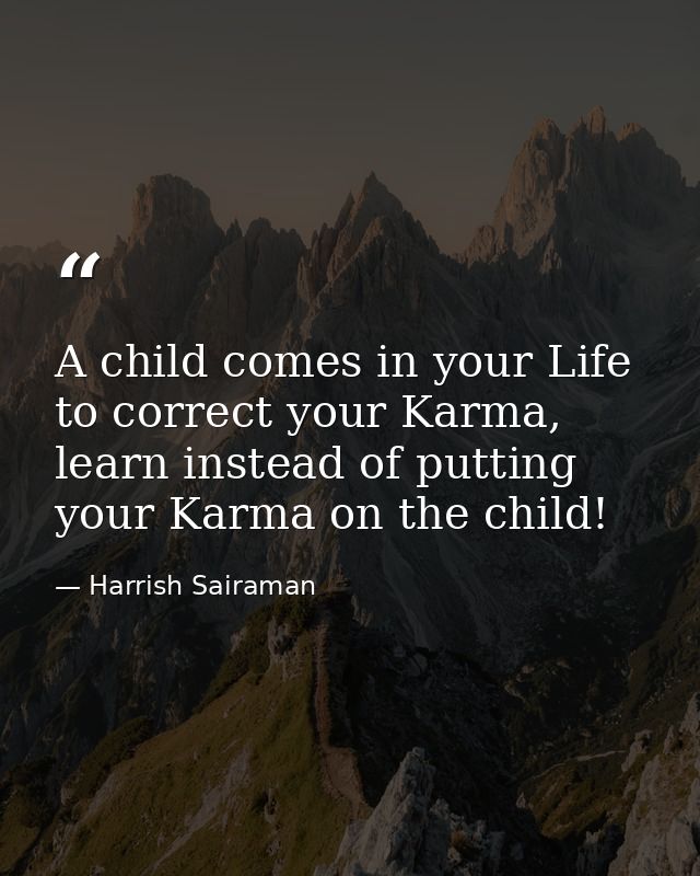 A child comes in your Life to correct your Karma, learn instead of putting your Karma on the child! — Harrish Sairaman