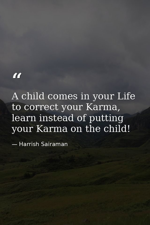 A child comes in your Life to correct your Karma, learn instead of putting your Karma on the child! — Harrish Sairaman