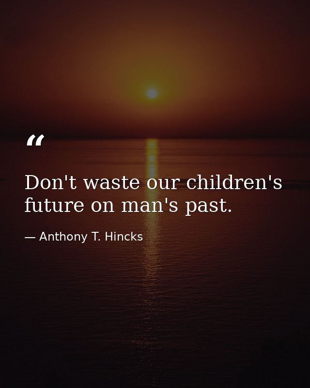 Don't waste our children's future on man's past. — Anthony T. Hincks