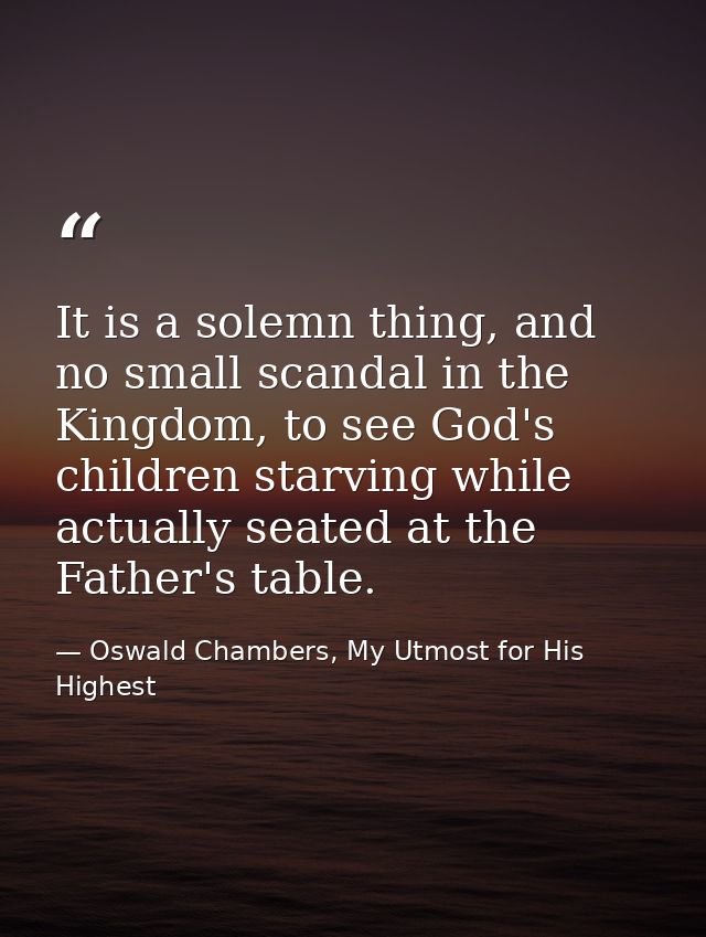 It is a solemn thing, and no small scandal in the Kingdom, to see God's children starving while actually seated at the F — Oswald Chambers, My Utmost for His Highest
