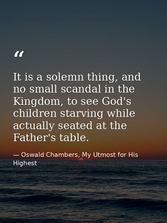 It is a solemn thing, and no small scandal in the Kingdom, to see God's children starving while actually seated at the F — Oswald Chambers, My Utmost for His Highest