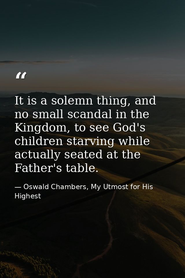 It is a solemn thing, and no small scandal in the Kingdom, to see God's children starving while actually seated at the F — Oswald Chambers, My Utmost for His Highest