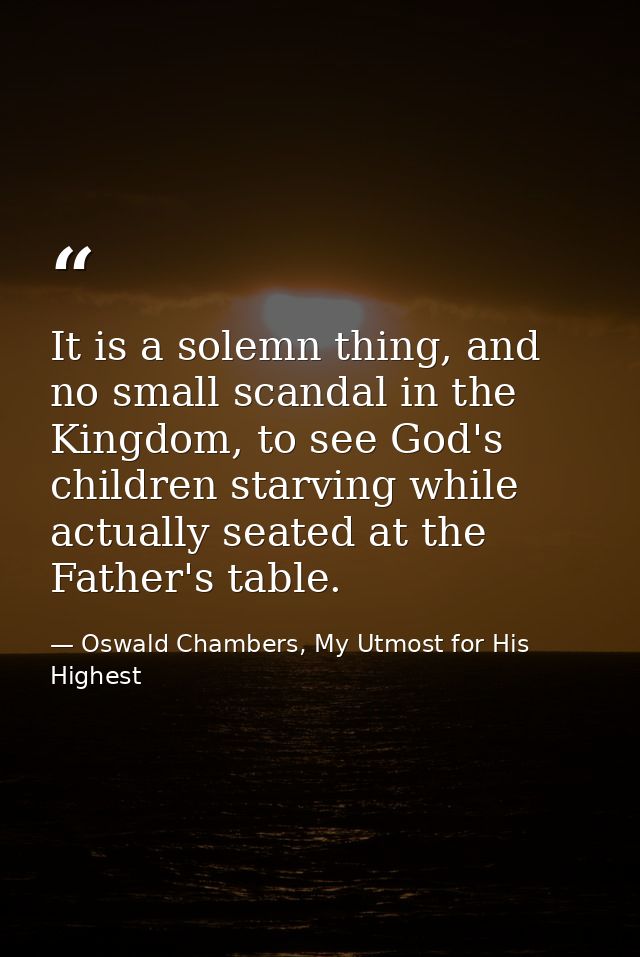 It is a solemn thing, and no small scandal in the Kingdom, to see God's children starving while actually seated at the F — Oswald Chambers, My Utmost for His Highest