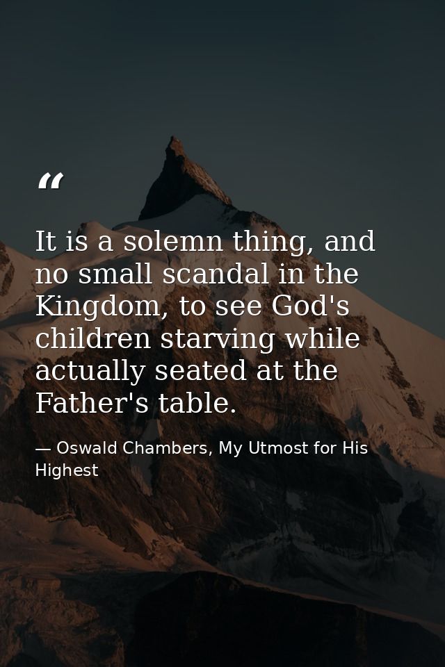 It is a solemn thing, and no small scandal in the Kingdom, to see God's children starving while actually seated at the F — Oswald Chambers, My Utmost for His Highest