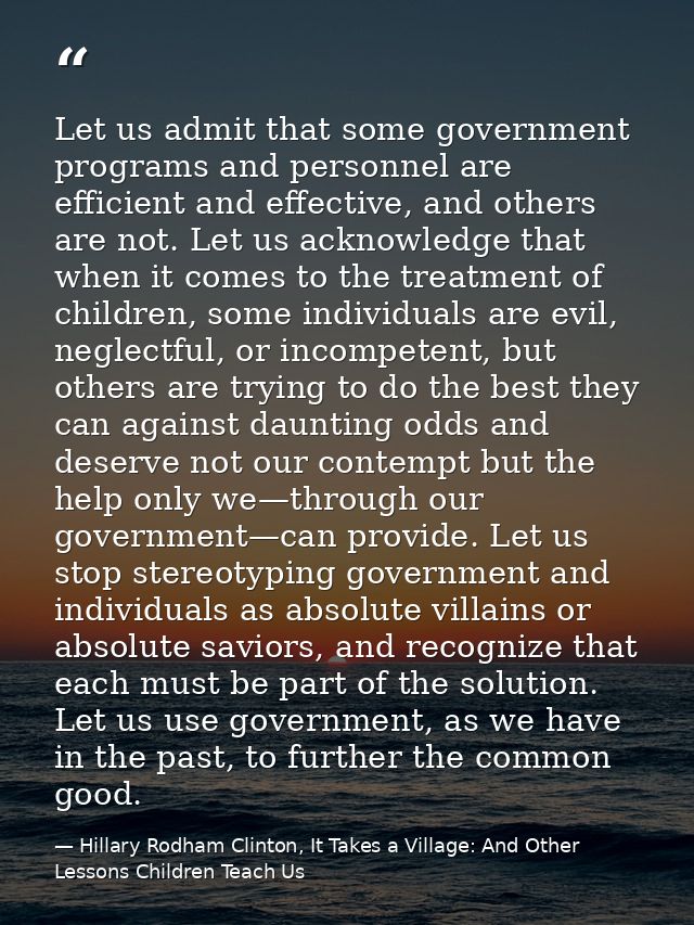 Let us admit that some government programs and personnel are efficient and effective, and others are not. Let us acknowl — Hillary Rodham Clinton, It Takes a Village: And Other Lessons Children Teach Us