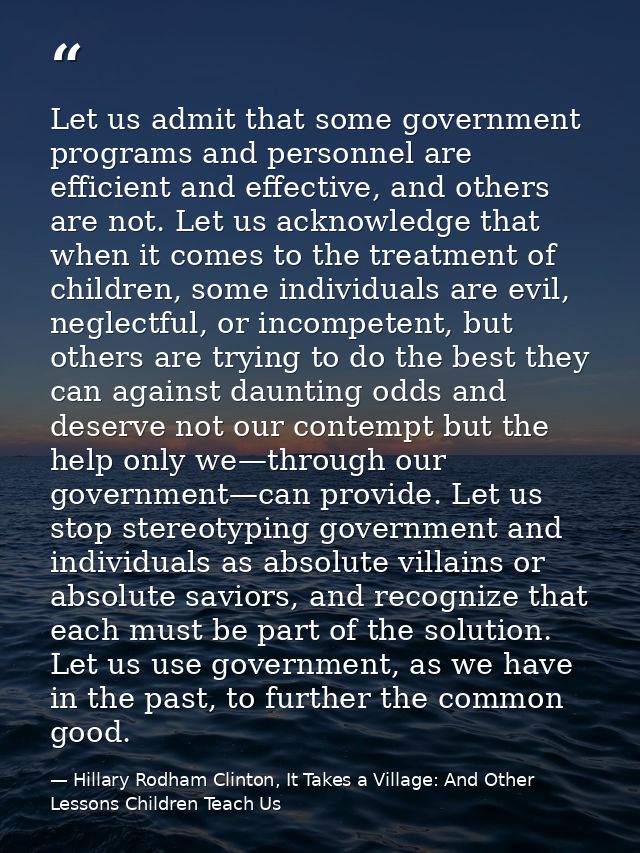 Let us admit that some government programs and personnel are efficient and effective, and others are not. Let us acknowl — Hillary Rodham Clinton, It Takes a Village: And Other Lessons Children Teach Us