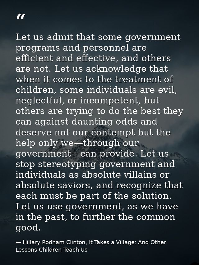 Let us admit that some government programs and personnel are efficient and effective, and others are not. Let us acknowl — Hillary Rodham Clinton, It Takes a Village: And Other Lessons Children Teach Us