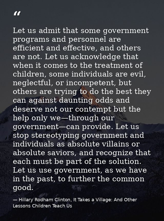Let us admit that some government programs and personnel are efficient and effective, and others are not. Let us acknowl — Hillary Rodham Clinton, It Takes a Village: And Other Lessons Children Teach Us