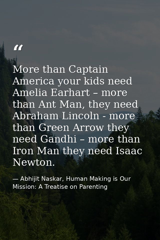 More than Captain America your kids need Amelia Earhart – more than Ant Man, they need Abraham Lincoln - more than Green — Abhijit Naskar, Human Making is Our Mission: A Treatise on Parenting