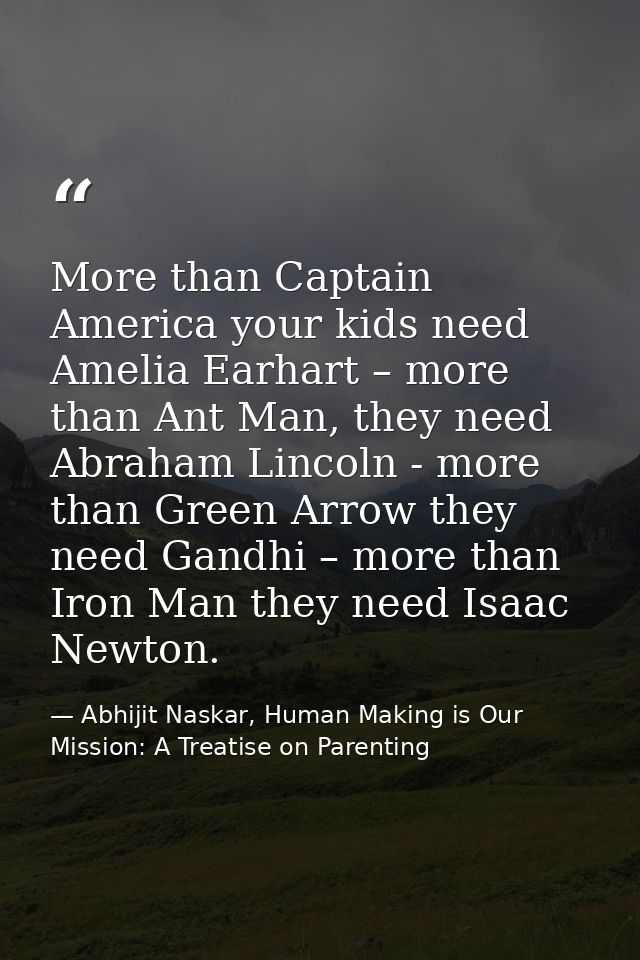 More than Captain America your kids need Amelia Earhart – more than Ant Man, they need Abraham Lincoln - more than Green — Abhijit Naskar, Human Making is Our Mission: A Treatise on Parenting