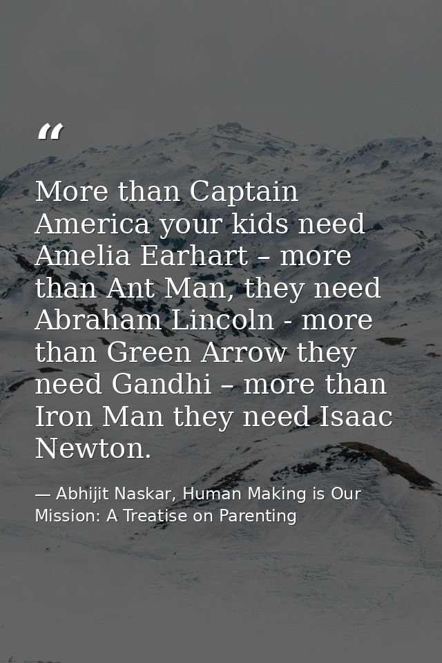 More than Captain America your kids need Amelia Earhart – more than Ant Man, they need Abraham Lincoln - more than Green — Abhijit Naskar, Human Making is Our Mission: A Treatise on Parenting