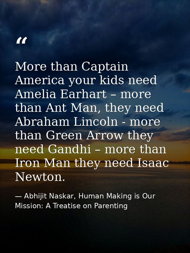 More than Captain America your kids need Amelia Earhart – more than Ant Man, they need Abraham Lincoln - more than Green — Abhijit Naskar, Human Making is Our Mission: A Treatise on Parenting