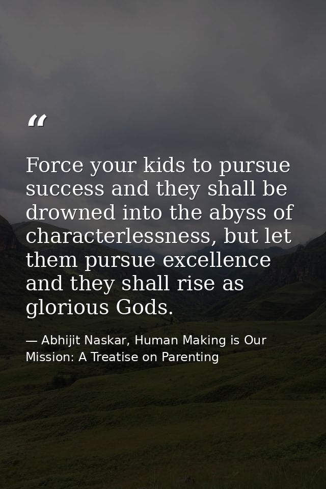Force your kids to pursue success and they shall be drowned into the abyss of characterlessness, but let them pursue exc — Abhijit Naskar, Human Making is Our Mission: A Treatise on Parenting