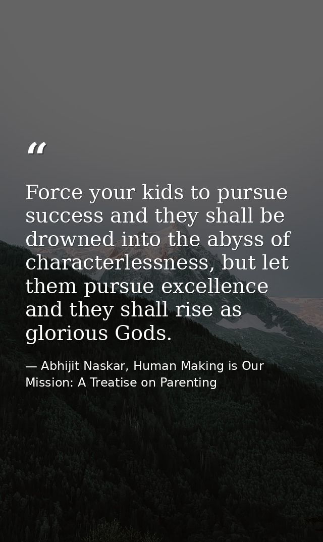 Force your kids to pursue success and they shall be drowned into the abyss of characterlessness, but let them pursue exc — Abhijit Naskar, Human Making is Our Mission: A Treatise on Parenting