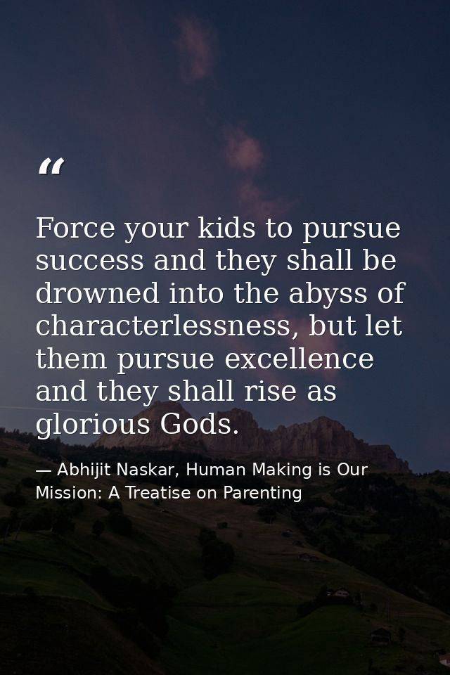 Force your kids to pursue success and they shall be drowned into the abyss of characterlessness, but let them pursue exc — Abhijit Naskar, Human Making is Our Mission: A Treatise on Parenting