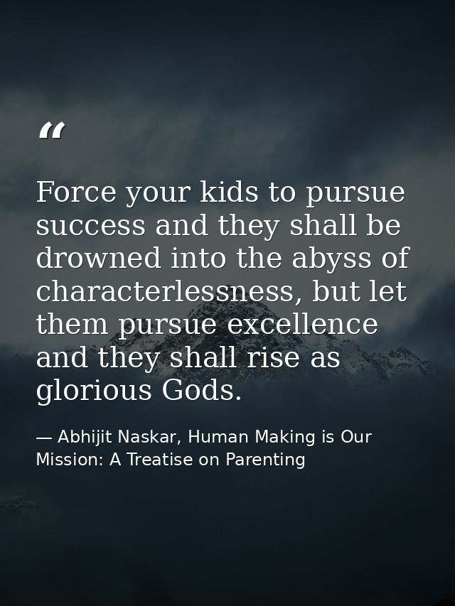 Force your kids to pursue success and they shall be drowned into the abyss of characterlessness, but let them pursue exc — Abhijit Naskar, Human Making is Our Mission: A Treatise on Parenting