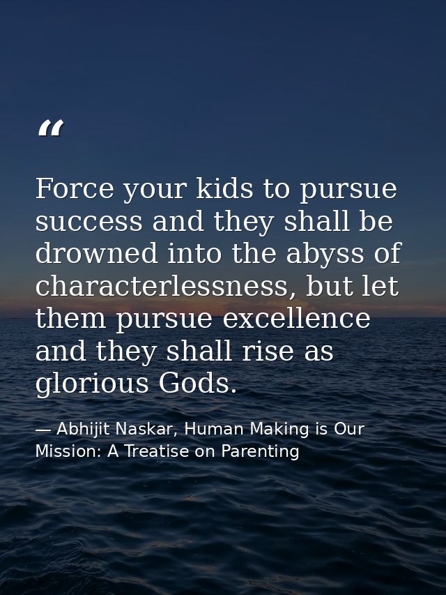 Force your kids to pursue success and they shall be drowned into the abyss of characterlessness, but let them pursue exc — Abhijit Naskar, Human Making is Our Mission: A Treatise on Parenting