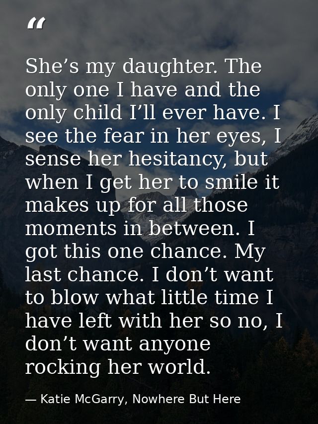 She’s my daughter. The only one I have and the only child I’ll ever have. I see the fear in her eyes, I sense her hesita — Katie McGarry, Nowhere But Here