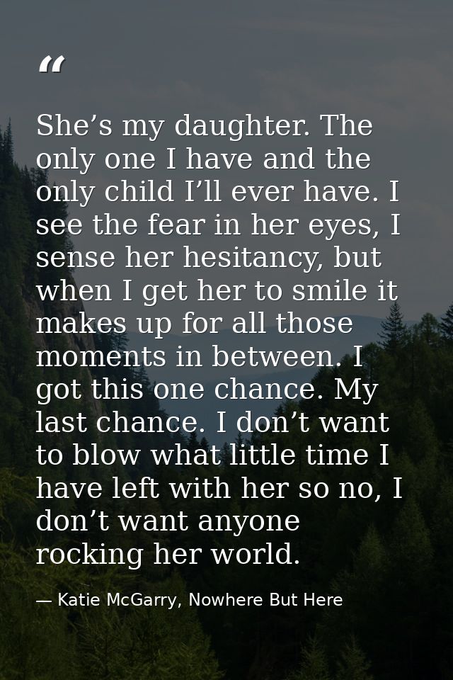 She’s my daughter. The only one I have and the only child I’ll ever have. I see the fear in her eyes, I sense her hesita — Katie McGarry, Nowhere But Here
