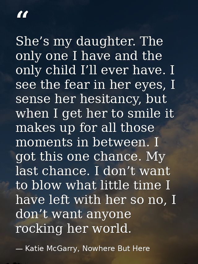 She’s my daughter. The only one I have and the only child I’ll ever have. I see the fear in her eyes, I sense her hesita — Katie McGarry, Nowhere But Here