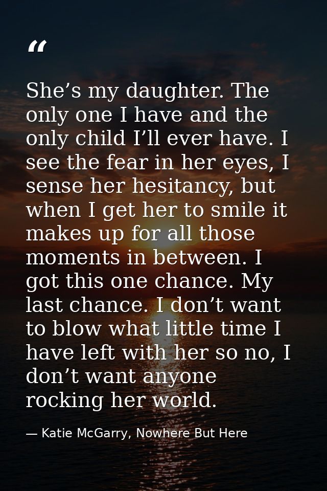 She’s my daughter. The only one I have and the only child I’ll ever have. I see the fear in her eyes, I sense her hesita — Katie McGarry, Nowhere But Here