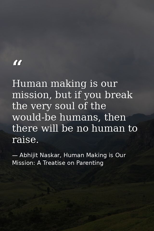 Human making is our mission, but if you break the very soul of the would-be humans, then there will be no human to raise — Abhijit Naskar, Human Making is Our Mission: A Treatise on Parenting