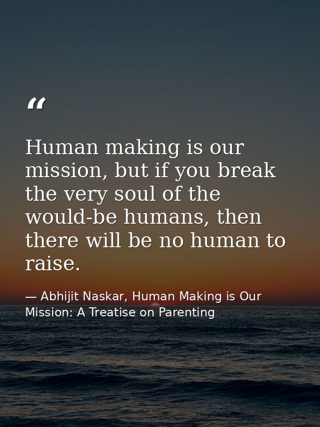 Human making is our mission, but if you break the very soul of the would-be humans, then there will be no human to raise — Abhijit Naskar, Human Making is Our Mission: A Treatise on Parenting