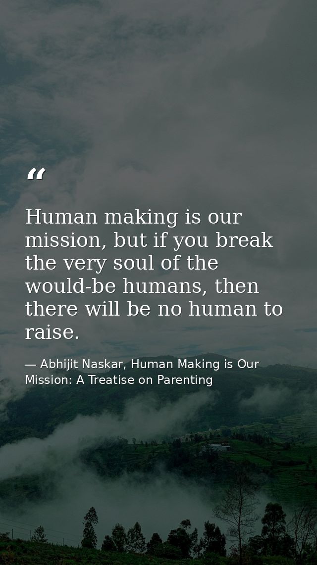 Human making is our mission, but if you break the very soul of the would-be humans, then there will be no human to raise — Abhijit Naskar, Human Making is Our Mission: A Treatise on Parenting
