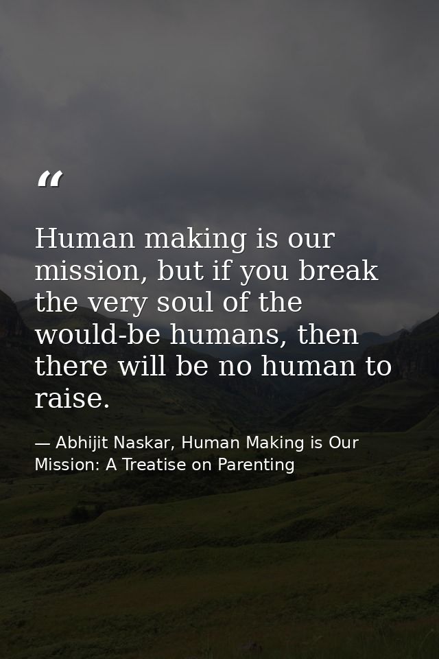 Human making is our mission, but if you break the very soul of the would-be humans, then there will be no human to raise — Abhijit Naskar, Human Making is Our Mission: A Treatise on Parenting