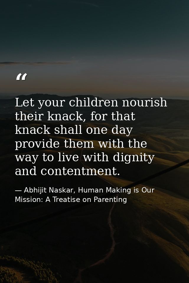 Let your children nourish their knack, for that knack shall one day provide them with the way to live with dignity and c — Abhijit Naskar, Human Making is Our Mission: A Treatise on Parenting