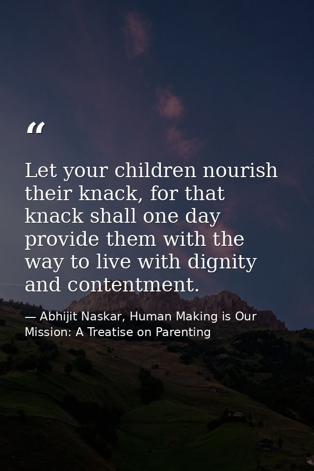 Let your children nourish their knack, for that knack shall one day provide them with the way to live with dignity and c — Abhijit Naskar, Human Making is Our Mission: A Treatise on Parenting