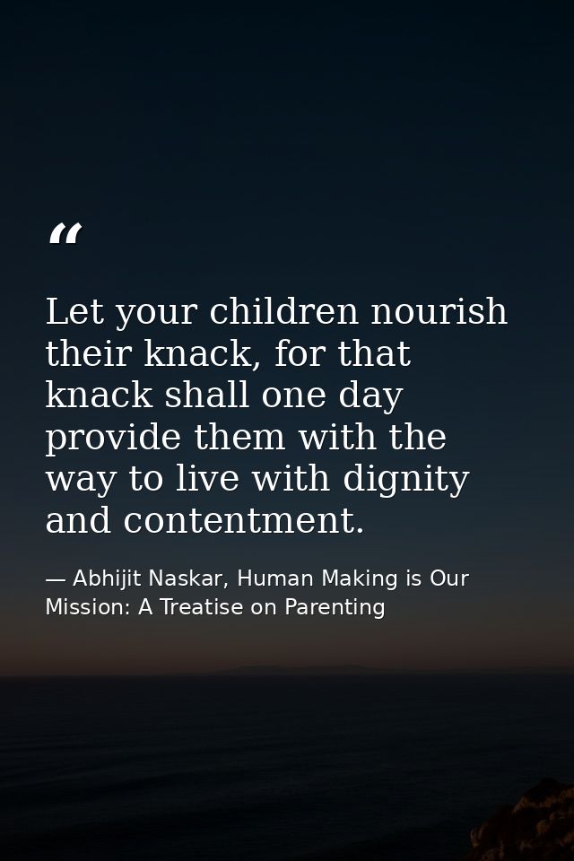Let your children nourish their knack, for that knack shall one day provide them with the way to live with dignity and c — Abhijit Naskar, Human Making is Our Mission: A Treatise on Parenting