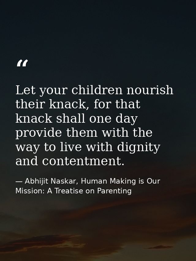 Let your children nourish their knack, for that knack shall one day provide them with the way to live with dignity and c — Abhijit Naskar, Human Making is Our Mission: A Treatise on Parenting