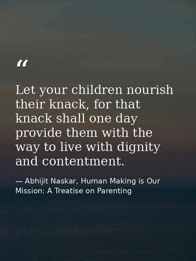 Let your children nourish their knack, for that knack shall one day provide them with the way to live with dignity and c — Abhijit Naskar, Human Making is Our Mission: A Treatise on Parenting