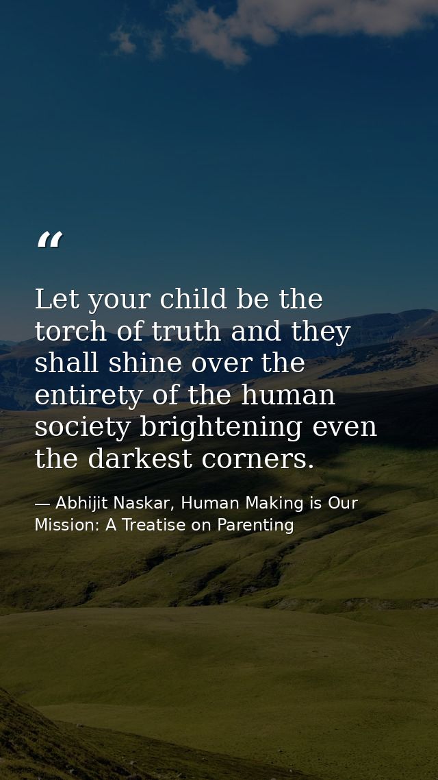 Let your child be the torch of truth and they shall shine over the entirety of the human society brightening even the da — Abhijit Naskar, Human Making is Our Mission: A Treatise on Parenting