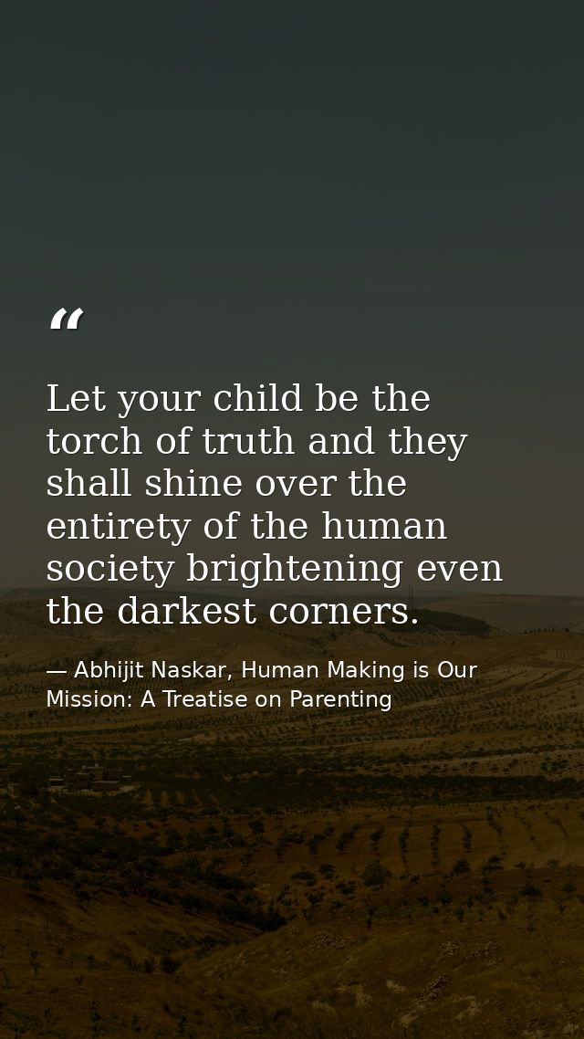 Let your child be the torch of truth and they shall shine over the entirety of the human society brightening even the da — Abhijit Naskar, Human Making is Our Mission: A Treatise on Parenting