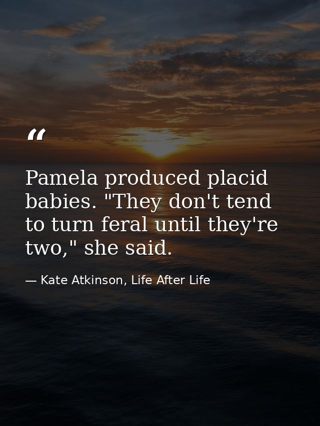 Pamela produced placid babies. "They don't tend to turn feral until they're two," she said. — Kate Atkinson, Life After Life