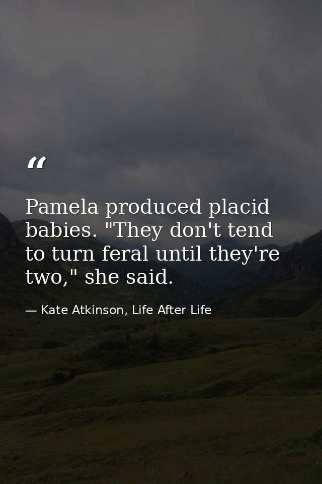 Pamela produced placid babies. "They don't tend to turn feral until they're two," she said. — Kate Atkinson, Life After Life