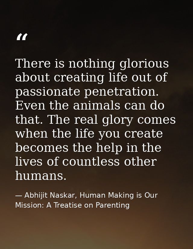 There is nothing glorious about creating life out of passionate penetration. Even the animals can do that. The real glor — Abhijit Naskar, Human Making is Our Mission: A Treatise on Parenting