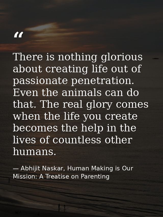 There is nothing glorious about creating life out of passionate penetration. Even the animals can do that. The real glor — Abhijit Naskar, Human Making is Our Mission: A Treatise on Parenting