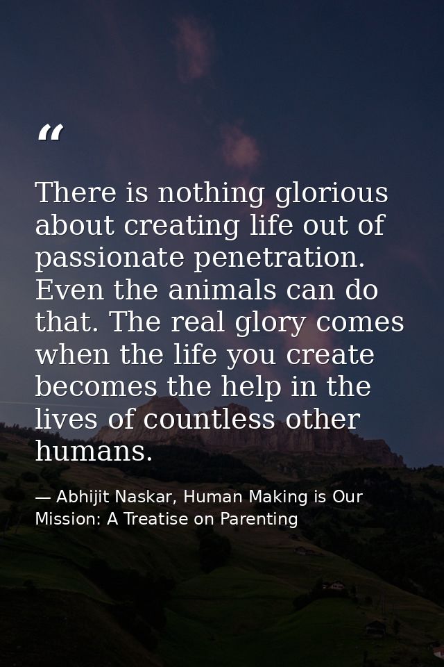 There is nothing glorious about creating life out of passionate penetration. Even the animals can do that. The real glor — Abhijit Naskar, Human Making is Our Mission: A Treatise on Parenting