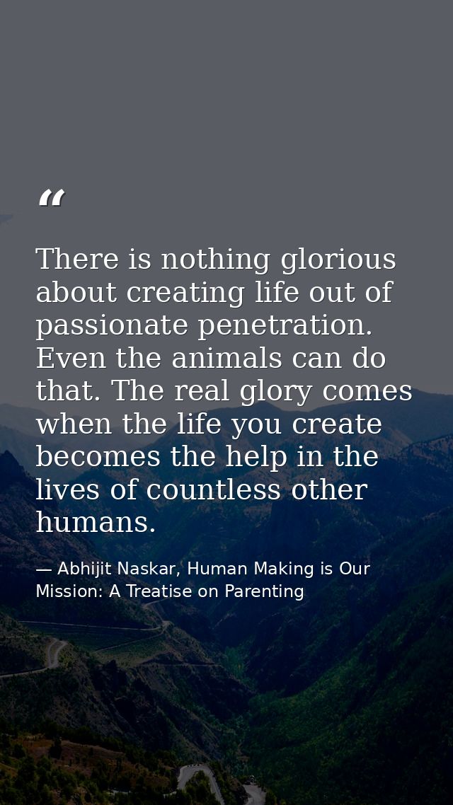 There is nothing glorious about creating life out of passionate penetration. Even the animals can do that. The real glor — Abhijit Naskar, Human Making is Our Mission: A Treatise on Parenting