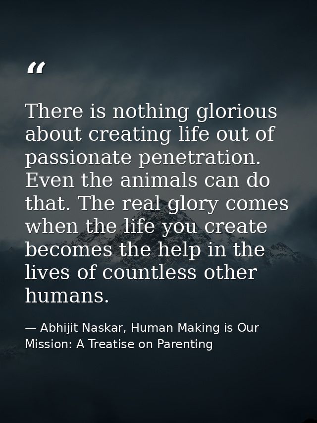 There is nothing glorious about creating life out of passionate penetration. Even the animals can do that. The real glor — Abhijit Naskar, Human Making is Our Mission: A Treatise on Parenting
