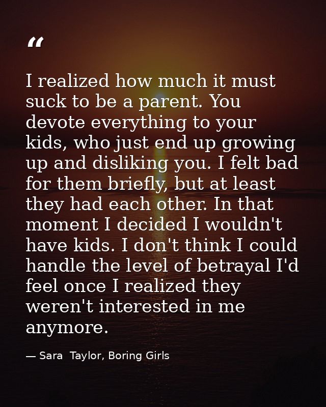 I realized how much it must suck to be a parent. You devote everything to your kids, who just end up growing up and disl — Sara  Taylor, Boring Girls
