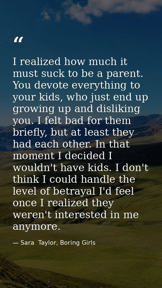 I realized how much it must suck to be a parent. You devote everything to your kids, who just end up growing up and disl — Sara  Taylor, Boring Girls