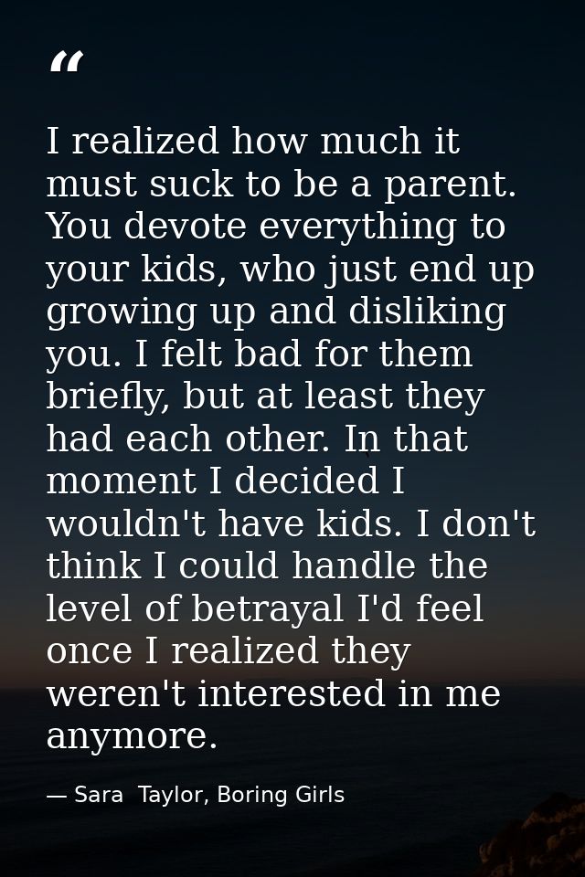 I realized how much it must suck to be a parent. You devote everything to your kids, who just end up growing up and disl — Sara  Taylor, Boring Girls