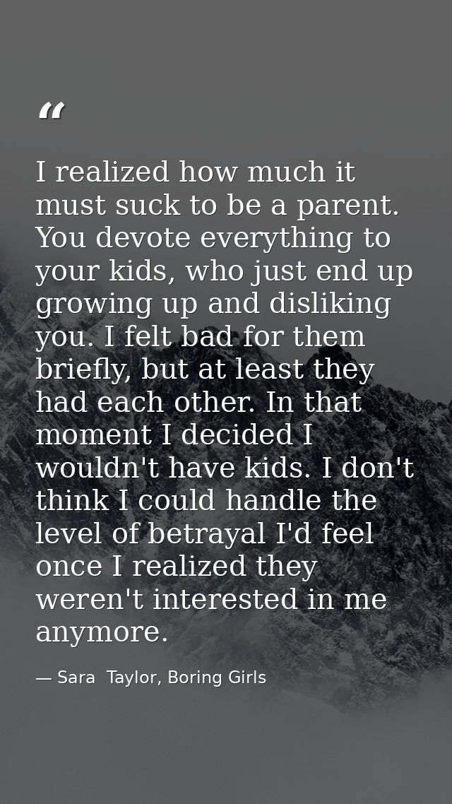 I realized how much it must suck to be a parent. You devote everything to your kids, who just end up growing up and disl — Sara  Taylor, Boring Girls