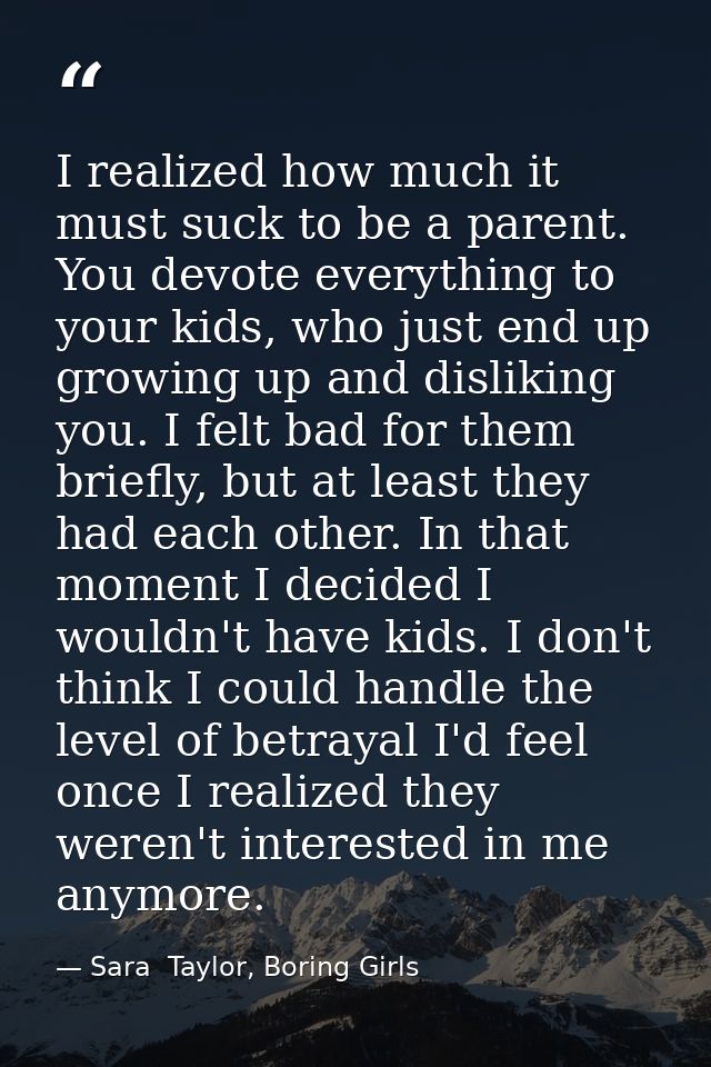 I realized how much it must suck to be a parent. You devote everything to your kids, who just end up growing up and disl — Sara  Taylor, Boring Girls