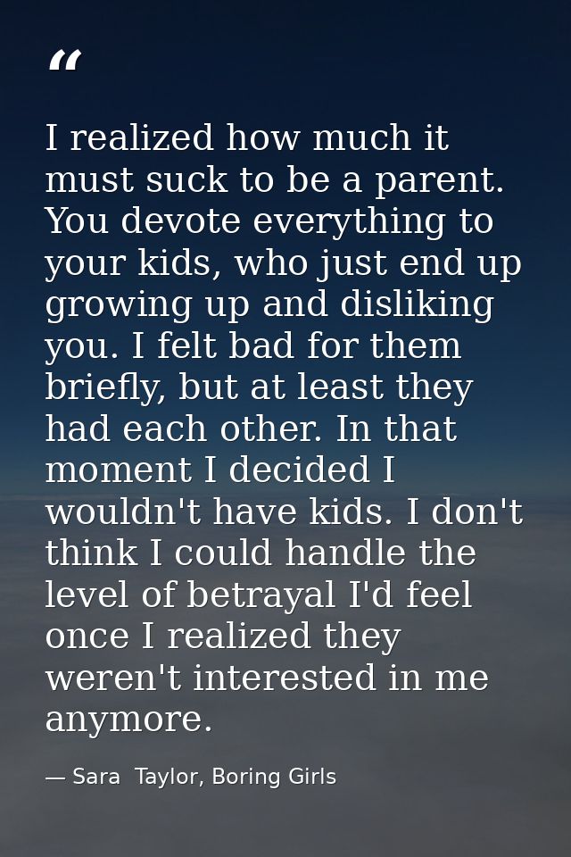 I realized how much it must suck to be a parent. You devote everything to your kids, who just end up growing up and disl — Sara  Taylor, Boring Girls