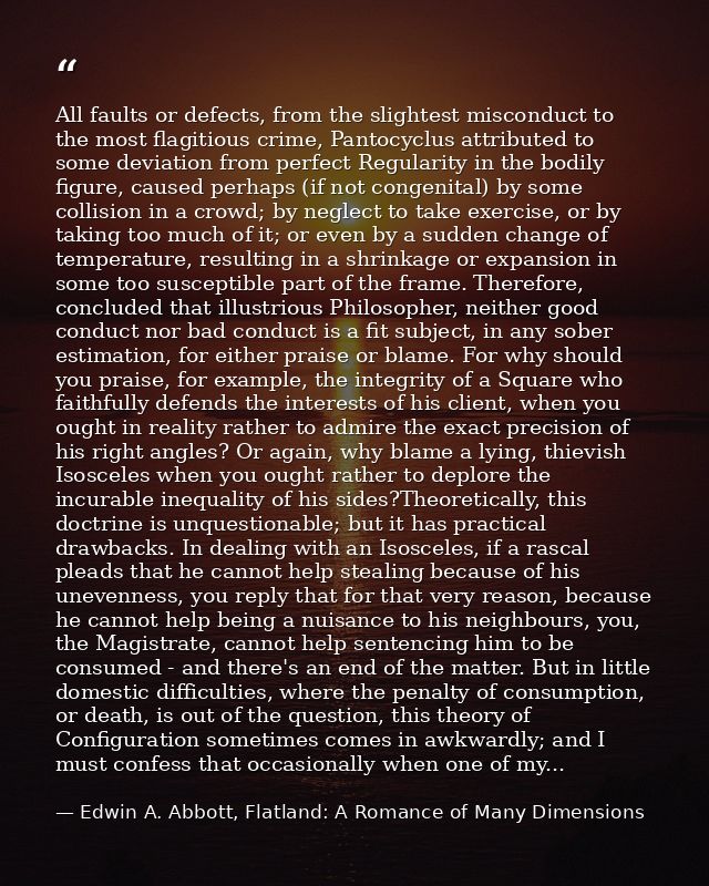 All faults or defects, from the slightest misconduct to the most flagitious crime, Pantocyclus attributed to some deviat — Edwin A. Abbott, Flatland: A Romance of Many Dimensions
